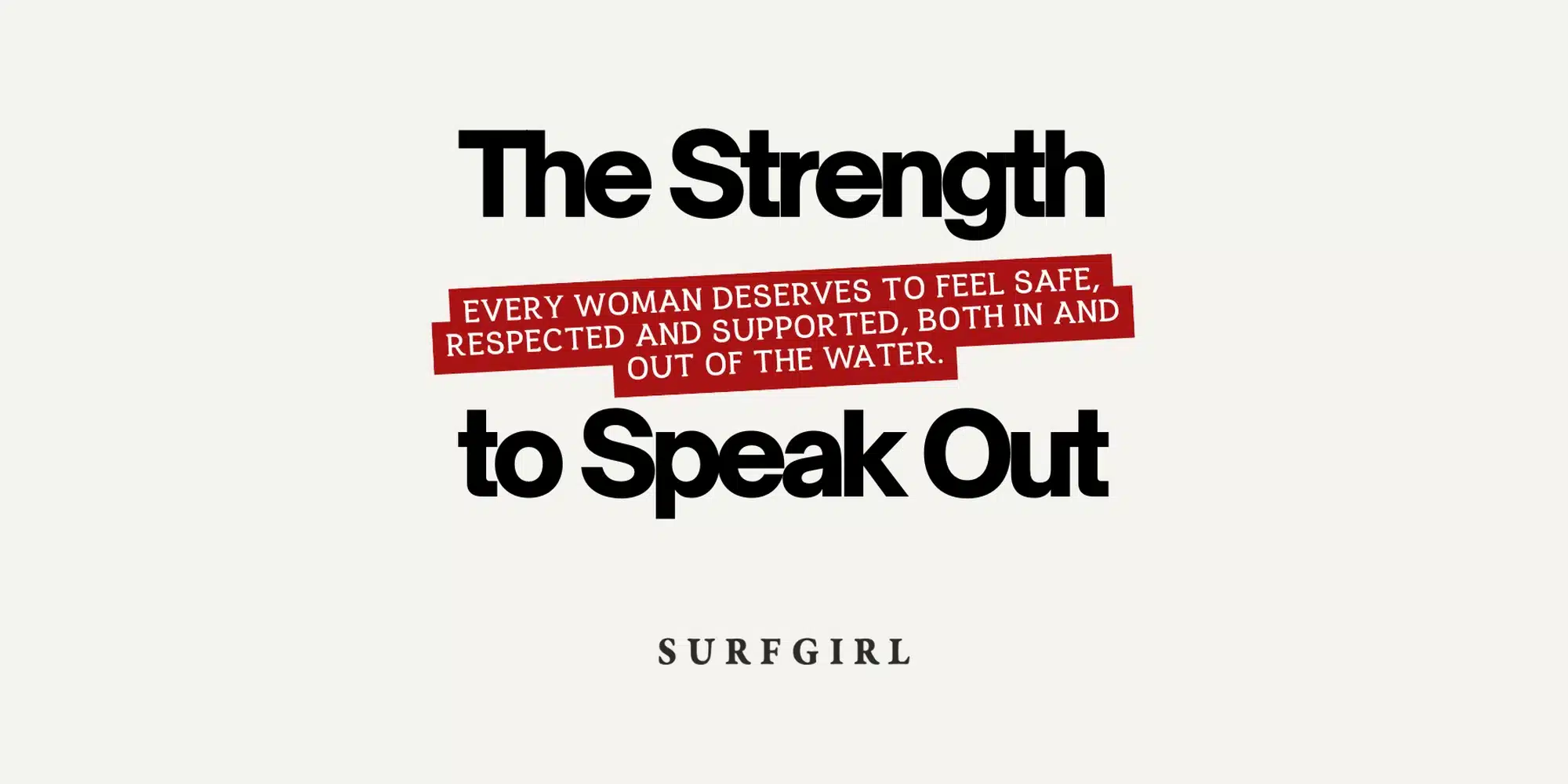 The Strength to Speak Out. Every woman deserves to feel safe, respected and supported, both in and out of the water. SurfGirl